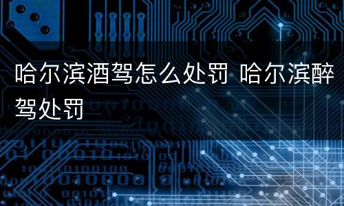 哈尔滨酒驾怎么处罚 哈尔滨醉驾处罚
