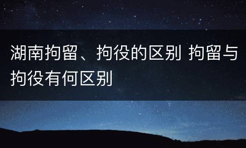 湖南拘留、拘役的区别 拘留与拘役有何区别