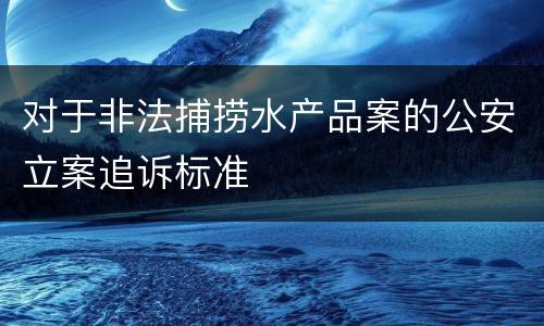 对于非法捕捞水产品案的公安立案追诉标准