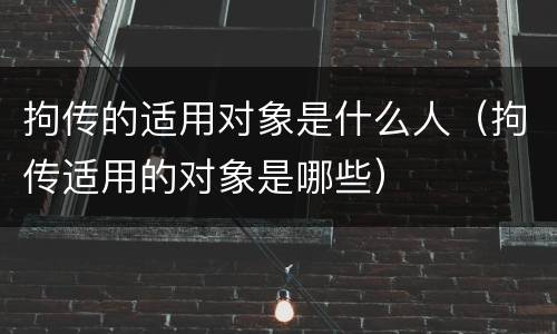 拘传的适用对象是什么人（拘传适用的对象是哪些）