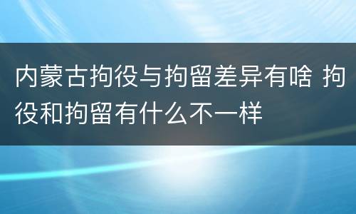 内蒙古拘役与拘留差异有啥 拘役和拘留有什么不一样