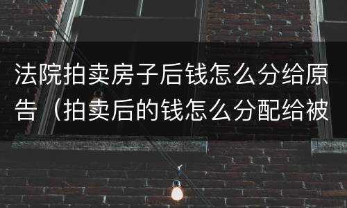 法院拍卖房子后钱怎么分给原告（拍卖后的钱怎么分配给被告）