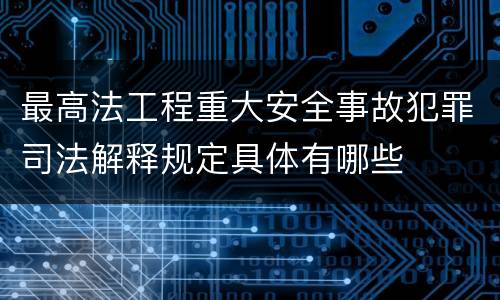 最高法工程重大安全事故犯罪司法解释规定具体有哪些