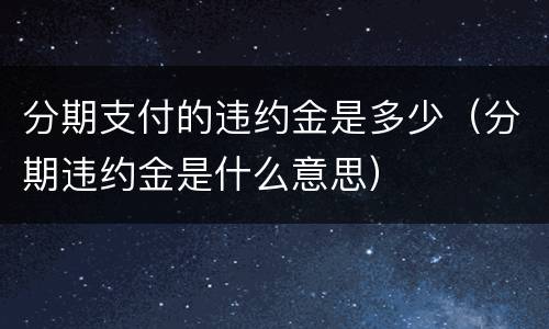 分期支付的违约金是多少（分期违约金是什么意思）