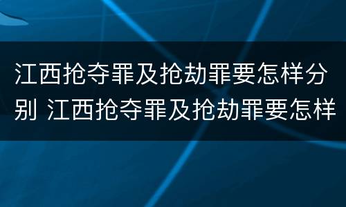江西抢夺罪及抢劫罪要怎样分别 江西抢夺罪及抢劫罪要怎样分别认定