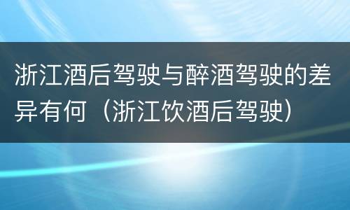 浙江酒后驾驶与醉酒驾驶的差异有何（浙江饮酒后驾驶）