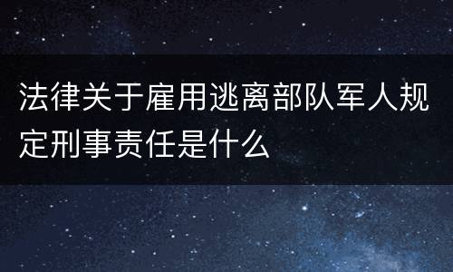 法律关于雇用逃离部队军人规定刑事责任是什么