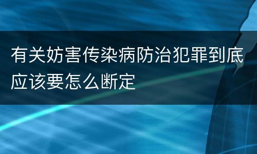 有关妨害传染病防治犯罪到底应该要怎么断定