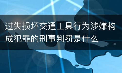 过失损坏交通工具行为涉嫌构成犯罪的刑事判罚是什么
