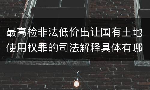 最高检非法低价出让国有土地使用权罪的司法解释具体有哪些主要内容