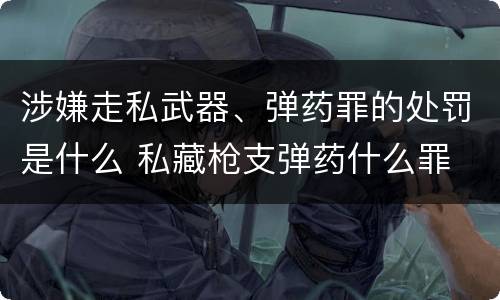 涉嫌走私武器、弹药罪的处罚是什么 私藏枪支弹药什么罪