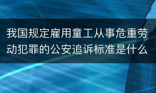 我国规定雇用童工从事危重劳动犯罪的公安追诉标准是什么
