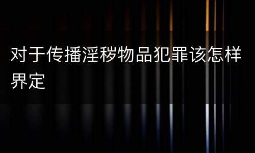 对于传播淫秽物品犯罪该怎样界定