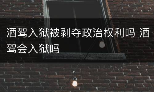 酒驾入狱被剥夺政治权利吗 酒驾会入狱吗