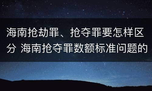 海南抢劫罪、抢夺罪要怎样区分 海南抢夺罪数额标准问题的规定