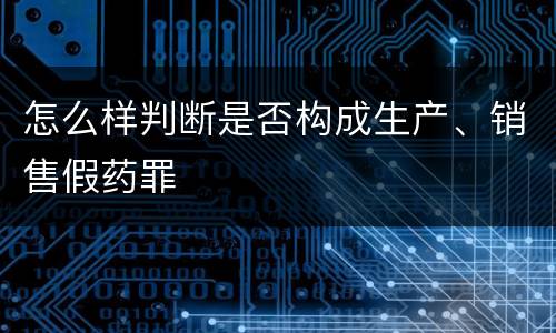 怎么样判断是否构成生产、销售假药罪