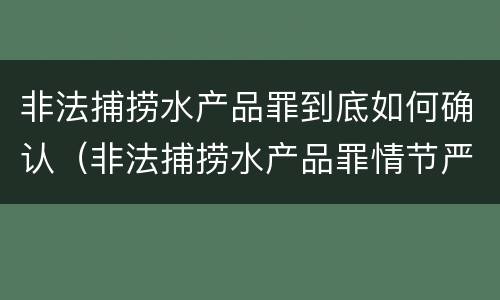 非法捕捞水产品罪到底如何确认（非法捕捞水产品罪情节严重的认定）