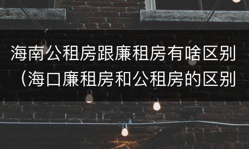 海南公租房跟廉租房有啥区别（海口廉租房和公租房的区别）