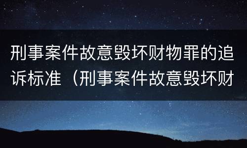 刑事案件故意毁坏财物罪的追诉标准（刑事案件故意毁坏财物罪的追诉标准是什么）