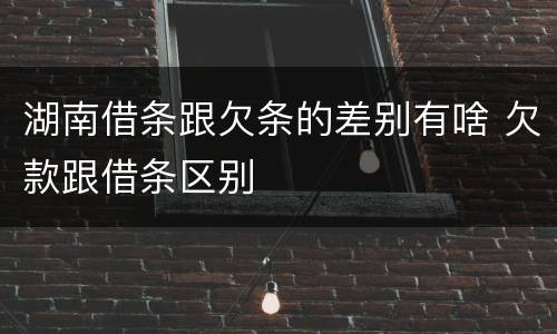 湖南借条跟欠条的差别有啥 欠款跟借条区别