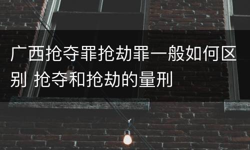 广西抢夺罪抢劫罪一般如何区别 抢夺和抢劫的量刑