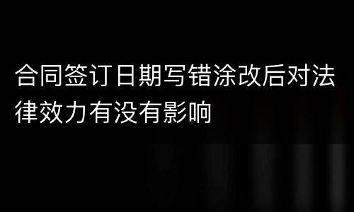 合同签订日期写错涂改后对法律效力有没有影响