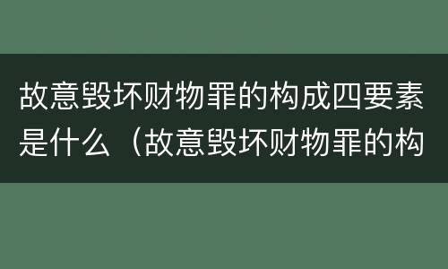 故意毁坏财物罪的构成四要素是什么（故意毁坏财物罪的构成四要素是什么意思）