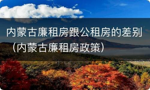 内蒙古廉租房跟公租房的差别（内蒙古廉租房政策）