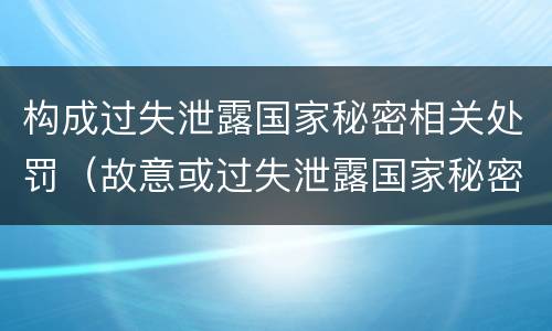 构成过失泄露国家秘密相关处罚（故意或过失泄露国家秘密尚不够刑事处罚）