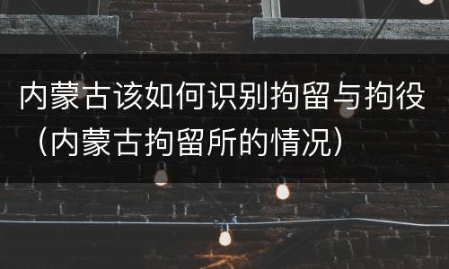 内蒙古该如何识别拘留与拘役（内蒙古拘留所的情况）