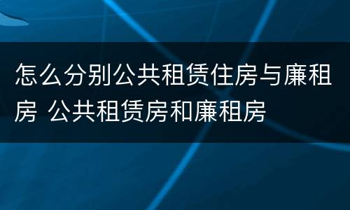 怎么分别公共租赁住房与廉租房 公共租赁房和廉租房