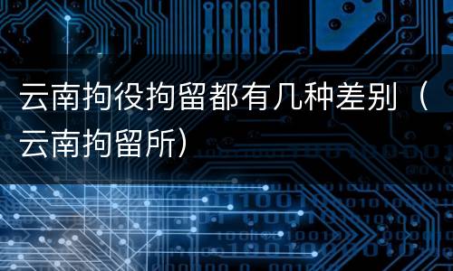 云南拘役拘留都有几种差别（云南拘留所）