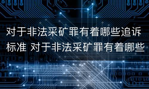 对于非法采矿罪有着哪些追诉标准 对于非法采矿罪有着哪些追诉标准规定