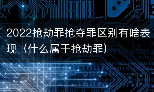 2022抢劫罪抢夺罪区别有啥表现（什么属于抢劫罪）
