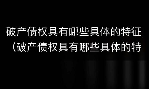 破产债权具有哪些具体的特征（破产债权具有哪些具体的特征和特征）