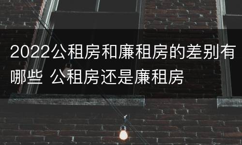 2022公租房和廉租房的差别有哪些 公租房还是廉租房