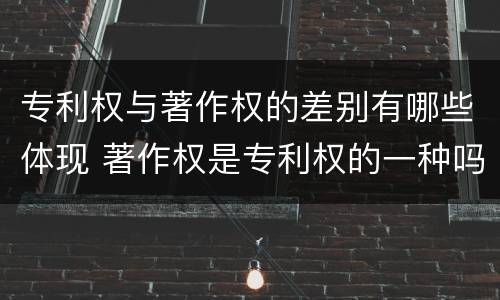 专利权与著作权的差别有哪些体现 著作权是专利权的一种吗