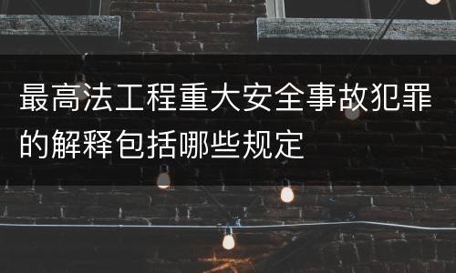 最高法工程重大安全事故犯罪的解释包括哪些规定