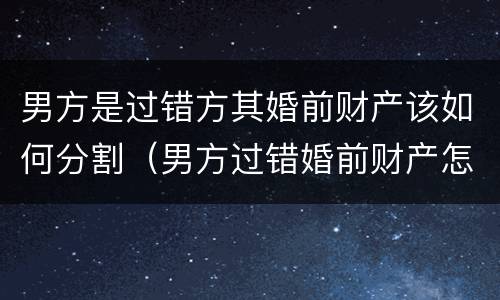 男方是过错方其婚前财产该如何分割（男方过错婚前财产怎么分）