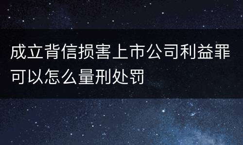 成立背信损害上市公司利益罪可以怎么量刑处罚