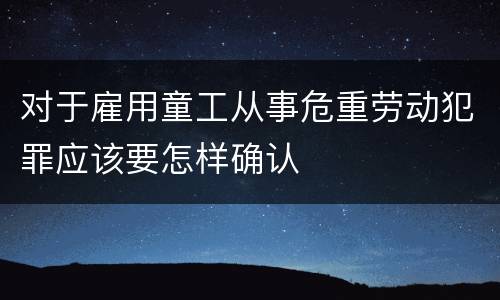 对于雇用童工从事危重劳动犯罪应该要怎样确认