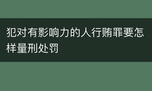 犯对有影响力的人行贿罪要怎样量刑处罚