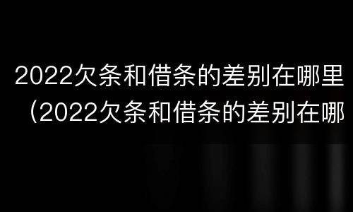 2022欠条和借条的差别在哪里（2022欠条和借条的差别在哪里啊）