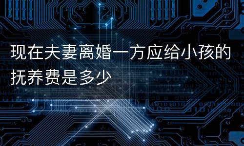 现在夫妻离婚一方应给小孩的抚养费是多少