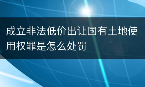 成立非法低价出让国有土地使用权罪是怎么处罚