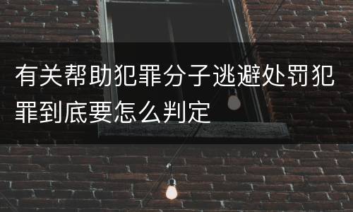 有关帮助犯罪分子逃避处罚犯罪到底要怎么判定