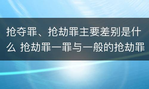 抢夺罪、抢劫罪主要差别是什么 抢劫罪一罪与一般的抢劫罪区别