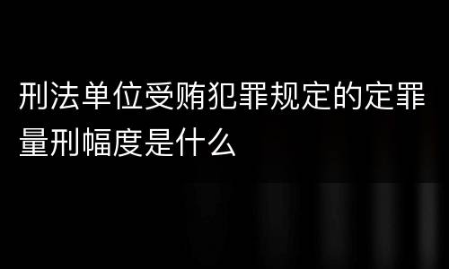 刑法单位受贿犯罪规定的定罪量刑幅度是什么
