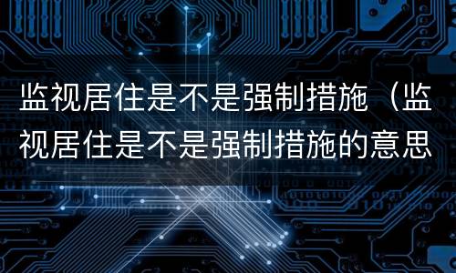 监视居住是不是强制措施（监视居住是不是强制措施的意思）