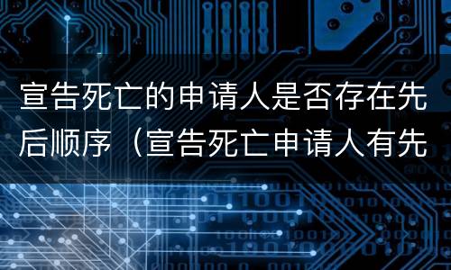 宣告死亡的申请人是否存在先后顺序（宣告死亡申请人有先后顺序吗）